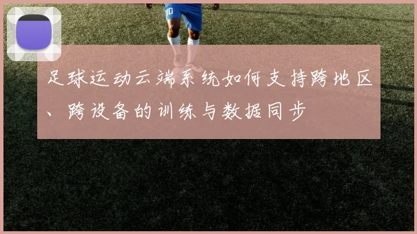 足球运动云端系统如何支持跨地区、跨设备的训练与数据同步