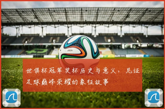 世俱杯冠军奖杯历史与意义，见证足球巅峰荣耀的象征故事