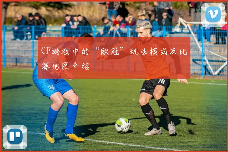 CF游戏中的“欧冠”玩法模式及比赛地图介绍