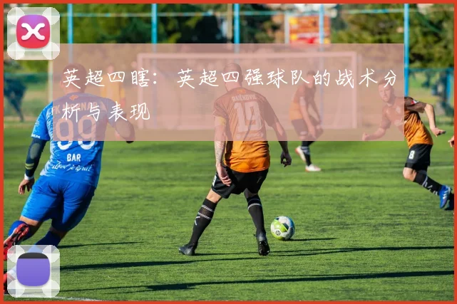 英超四瞎:英超四强球队的战术分析与表现
