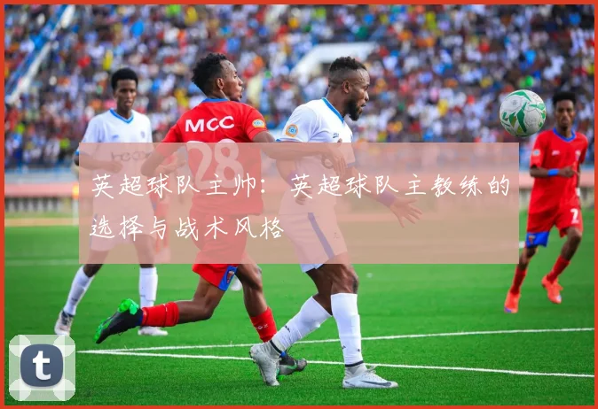 英超球队主帅：英超球队主教练的选择与战术风格