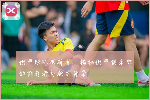 德甲球队拥有者：揭秘德甲俱乐部的拥有者与股东背景