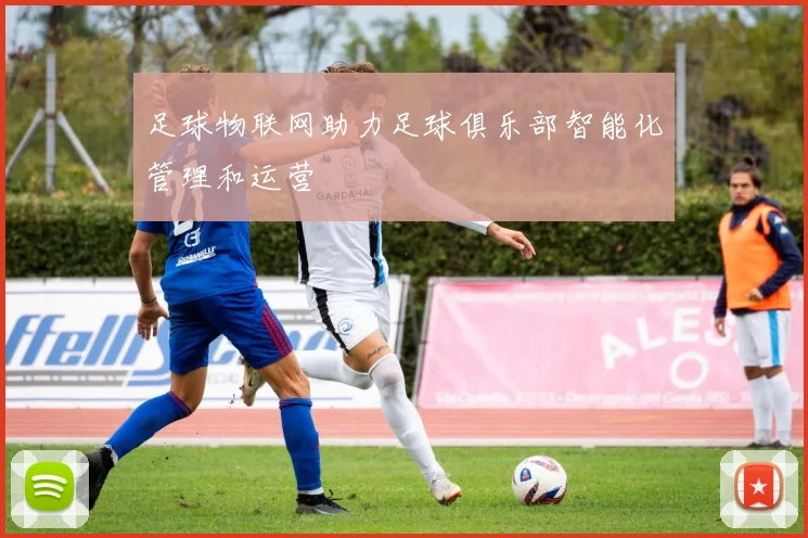 足球物联网助力足球俱乐部智能化管理和运营