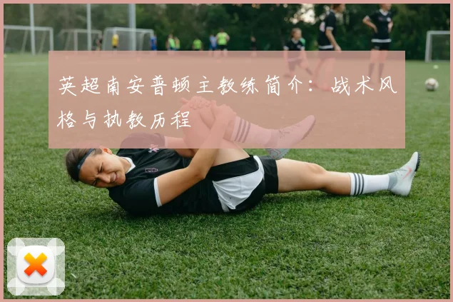 英超南安普顿主教练简介：战术风格与执教历程