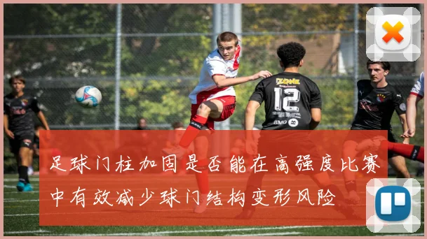 足球门柱加固是否能在高强度比赛中有效减少球门结构变形风险