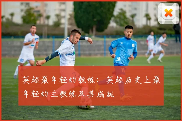 英超最年轻的教练：英超历史上最年轻的主教练及其成就